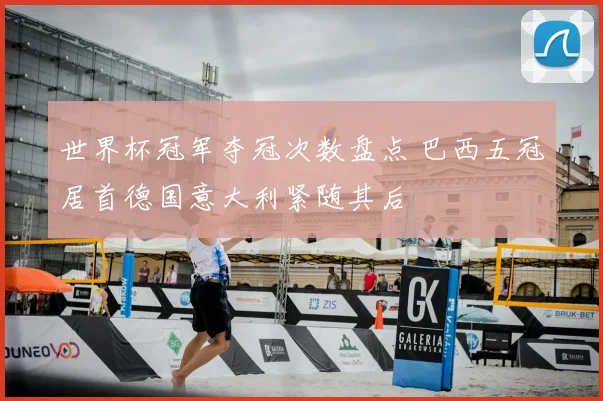 世界杯冠军夺冠次数盘点 巴西五冠居首德国意大利紧随其后