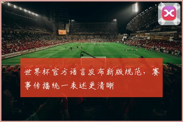 世界杯官方语言发布新版规范，赛事传播统一表述更清晰
