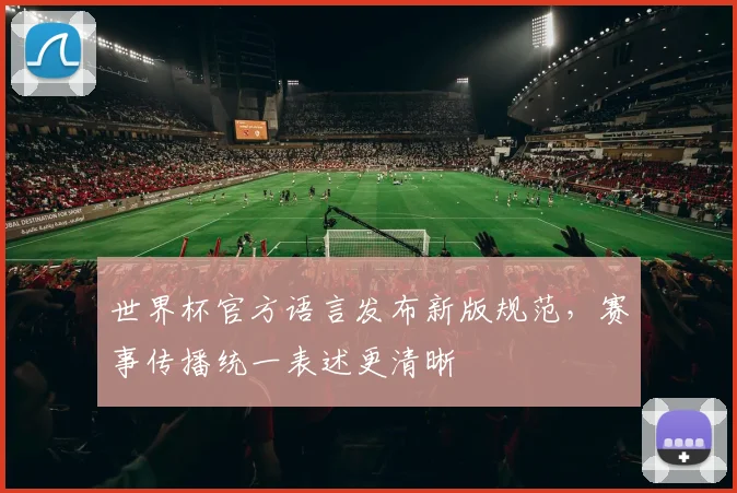 世界杯官方语言发布新版规范，赛事传播统一表述更清晰