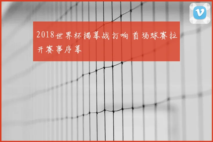 2018世界杯揭幕战打响 首场球赛拉开赛事序幕
