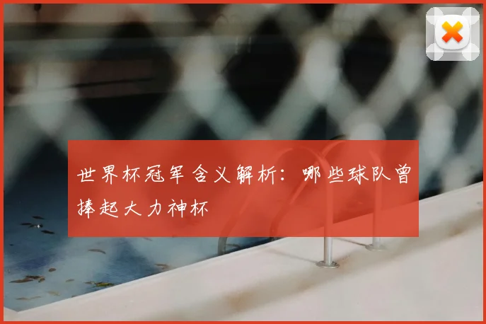 世界杯冠军含义解析:哪些球队曾捧起大力神杯