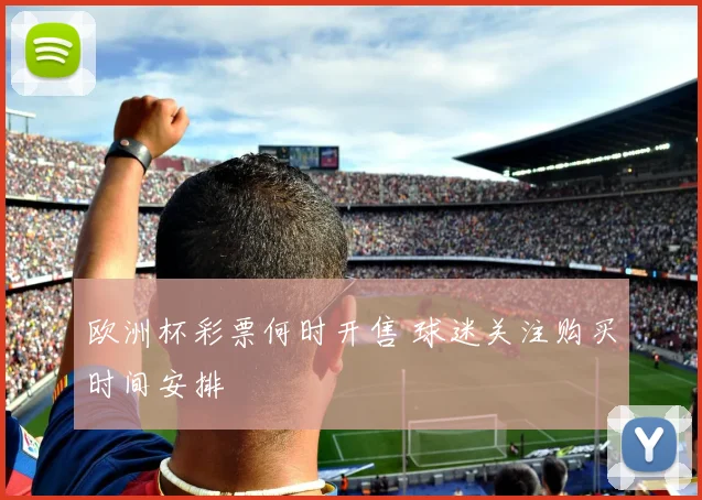 欧洲杯彩票何时开售 球迷关注购买时间安排