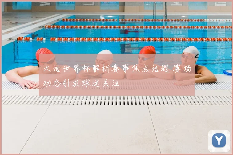 大话世界杯解析赛事焦点话题 赛场动态引发球迷关注