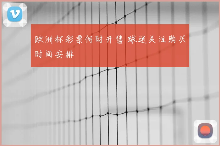 欧洲杯彩票何时开售 球迷关注购买时间安排