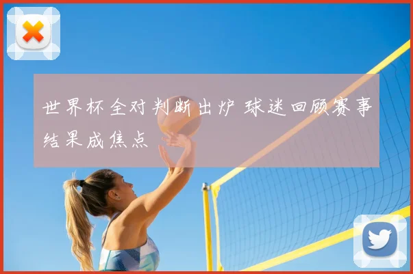 世界杯全对判断出炉 球迷回顾赛事结果成焦点