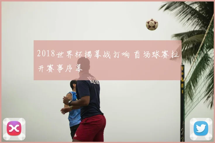 2018世界杯揭幕战打响 首场球赛拉开赛事序幕