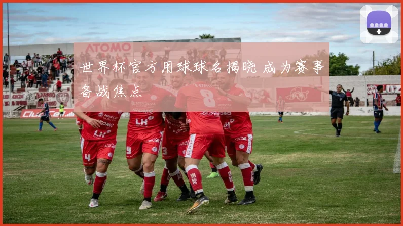 世界杯官方用球球名揭晓 成为赛事备战焦点
