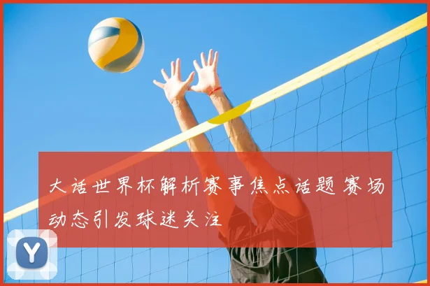 大话世界杯解析赛事焦点话题 赛场动态引发球迷关注