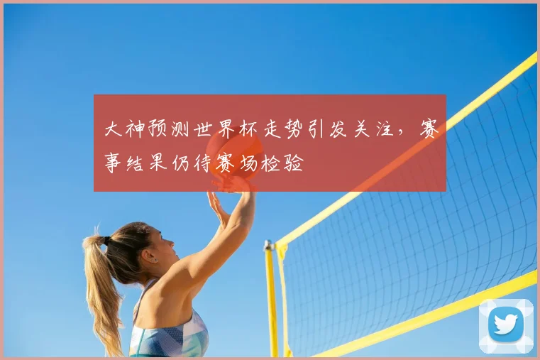 大神预测世界杯走势引发关注,赛事结果仍待赛场检验