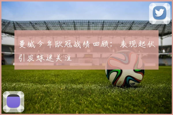 曼城今年欧冠战绩回顾:表现起伏引发球迷关注