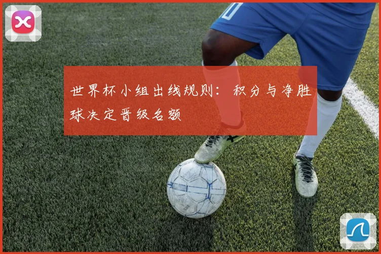 世界杯小组出线规则：积分与净胜球决定晋级名额